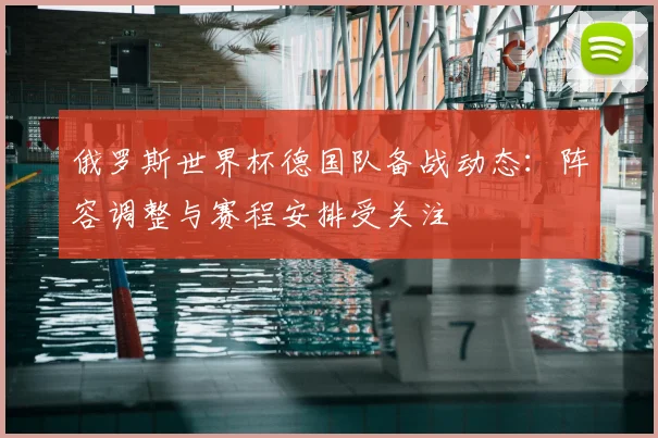 俄罗斯世界杯德国队备战动态:阵容调整与赛程安排受关注