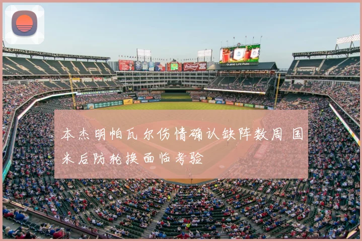 本杰明帕瓦尔伤情确认缺阵数周 国米后防轮换面临考验