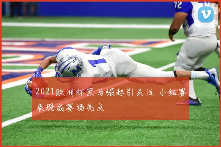 2021欧洲杯黑马崛起引关注 小组赛表现成赛场亮点