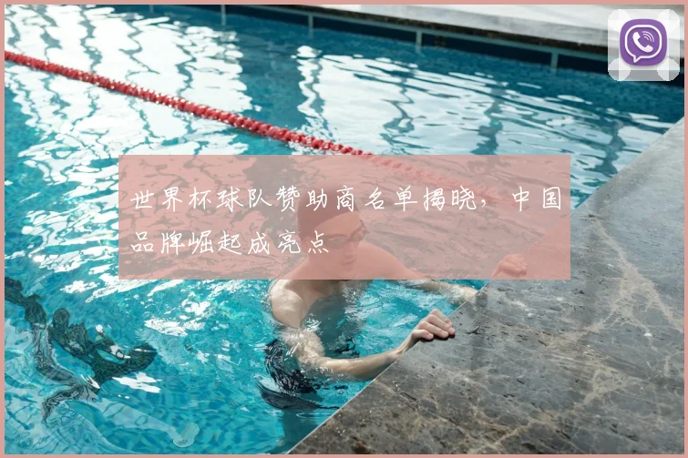 世界杯球队赞助商名单揭晓，中国品牌崛起成亮点