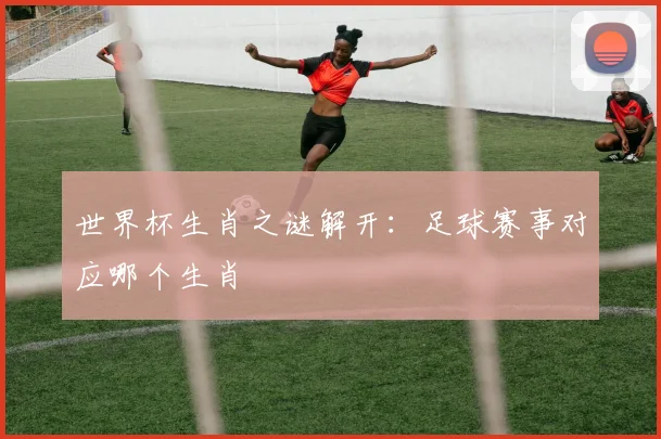 世界杯生肖之谜解开：足球赛事对应哪个生肖