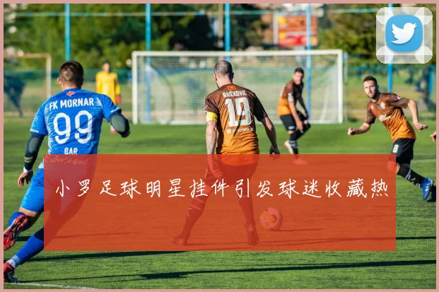 小罗足球明星挂件引发球迷收藏热