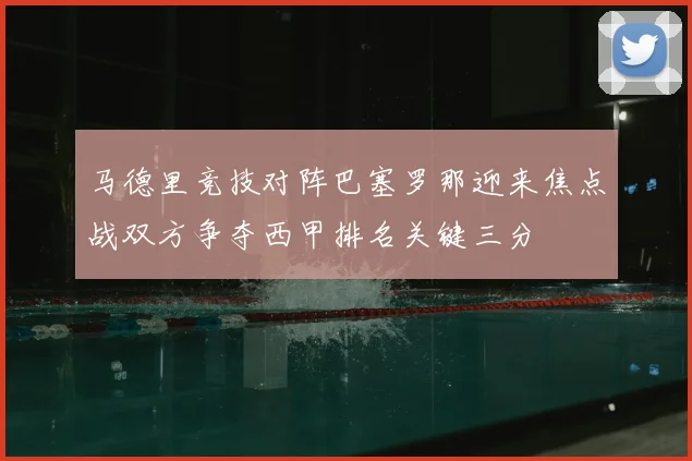 马德里竞技对阵巴塞罗那迎来焦点战双方争夺西甲排名关键三分