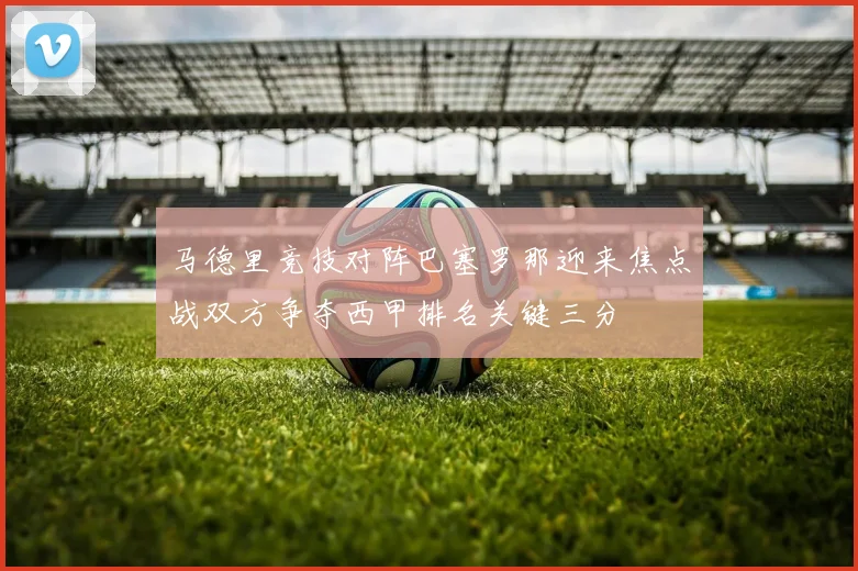 马德里竞技对阵巴塞罗那迎来焦点战双方争夺西甲排名关键三分