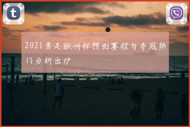 2021男足欧洲杯预测赛程与夺冠热门分析出炉