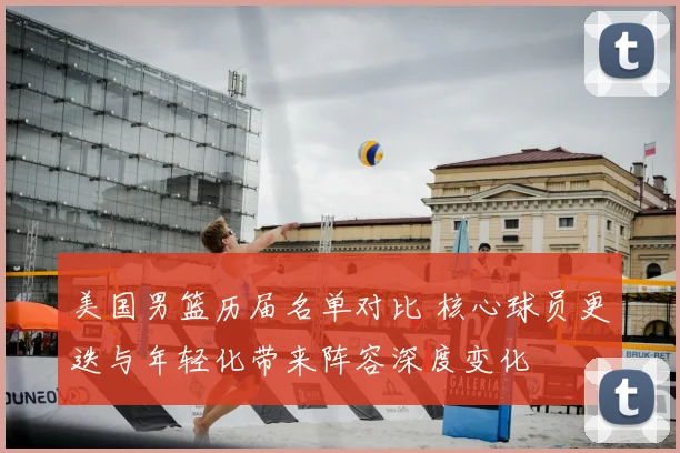 美国男篮历届名单对比 核心球员更迭与年轻化带来阵容深度变化