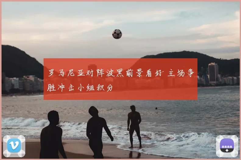 罗马尼亚对阵波黑前景看好 主场争胜冲击小组积分