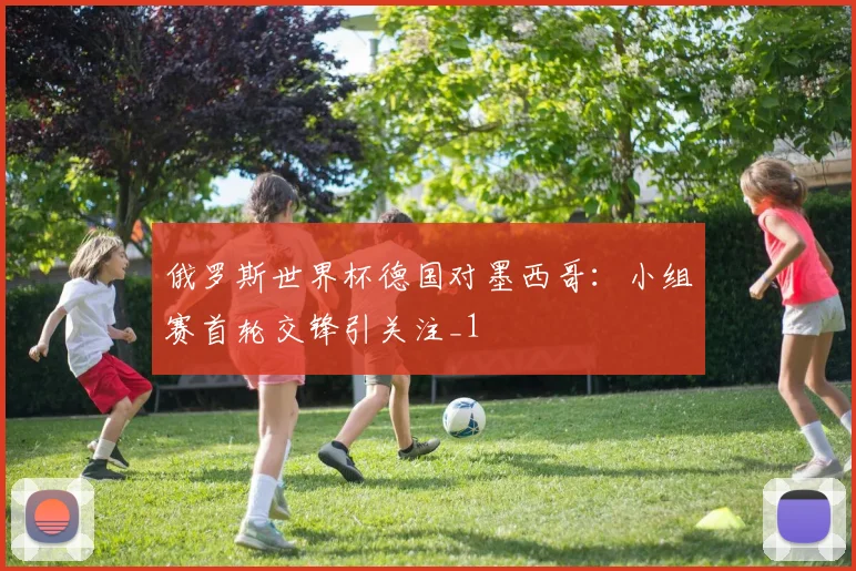 俄罗斯世界杯德国对墨西哥：小组赛首轮交锋引关注_1