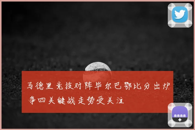 马德里竞技对阵毕尔巴鄂比分出炉 争四关键战走势受关注