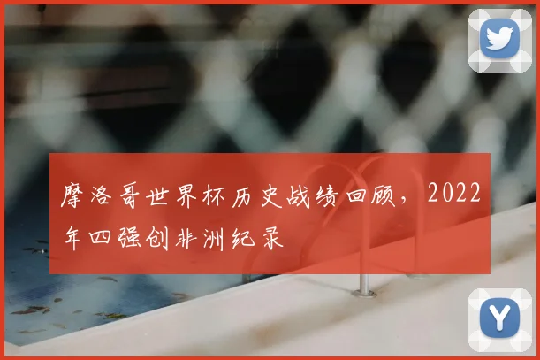 摩洛哥世界杯历史战绩回顾，2022年四强创非洲纪录