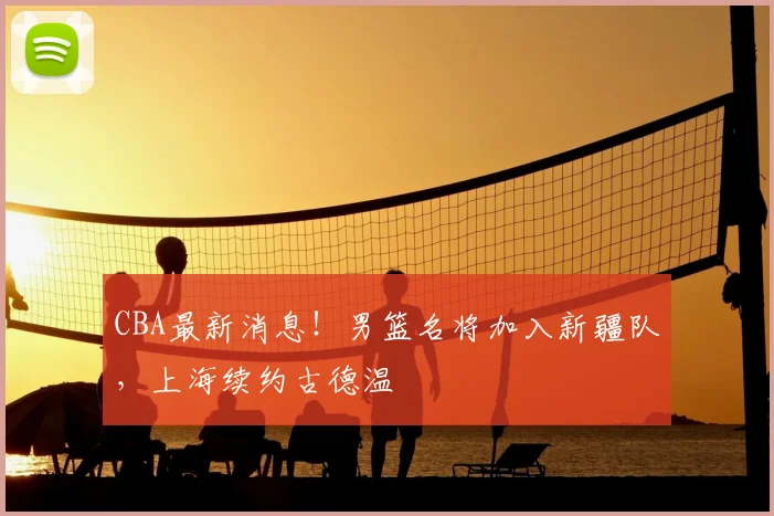 CBA最新消息！男篮名将加入新疆队，上海续约古德温