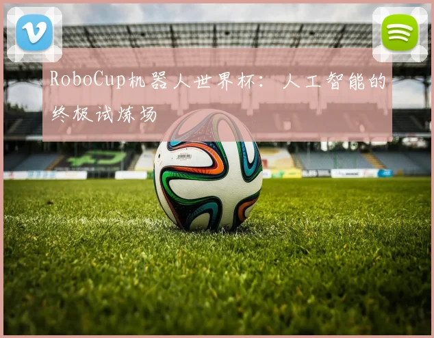 RoboCup机器人世界杯：人工智能的终极试炼场