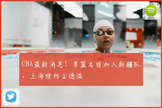 CBA最新消息！男篮名将加入新疆队，上海续约古德温