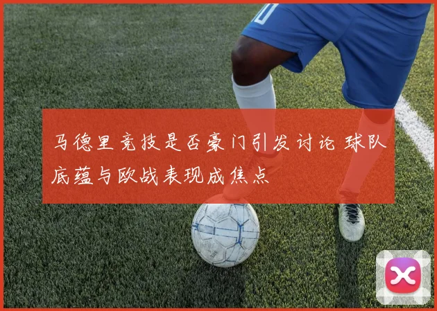 马德里竞技是否豪门引发讨论 球队底蕴与欧战表现成焦点