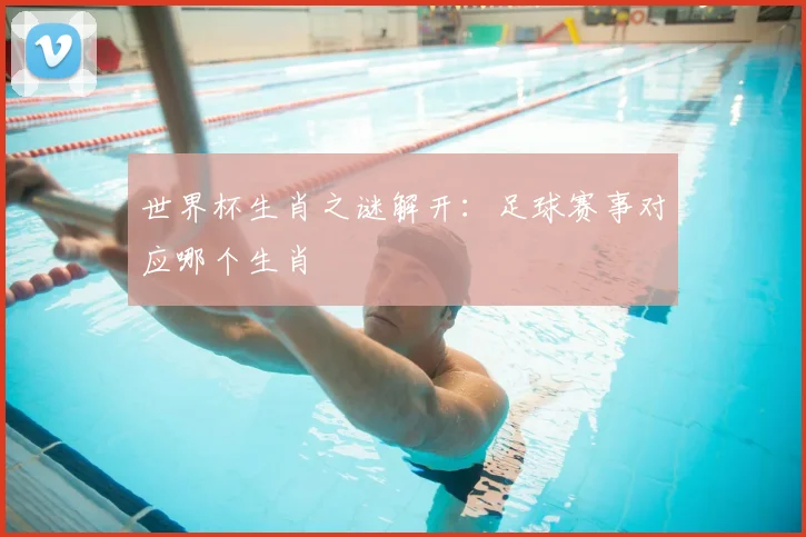 世界杯生肖之谜解开：足球赛事对应哪个生肖