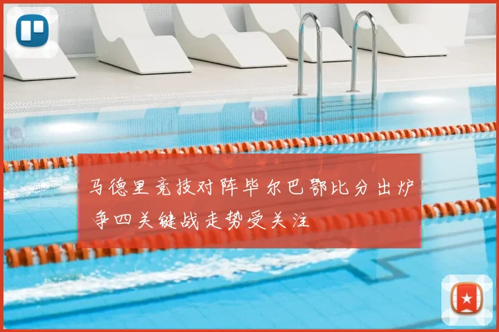 马德里竞技对阵毕尔巴鄂比分出炉 争四关键战走势受关注