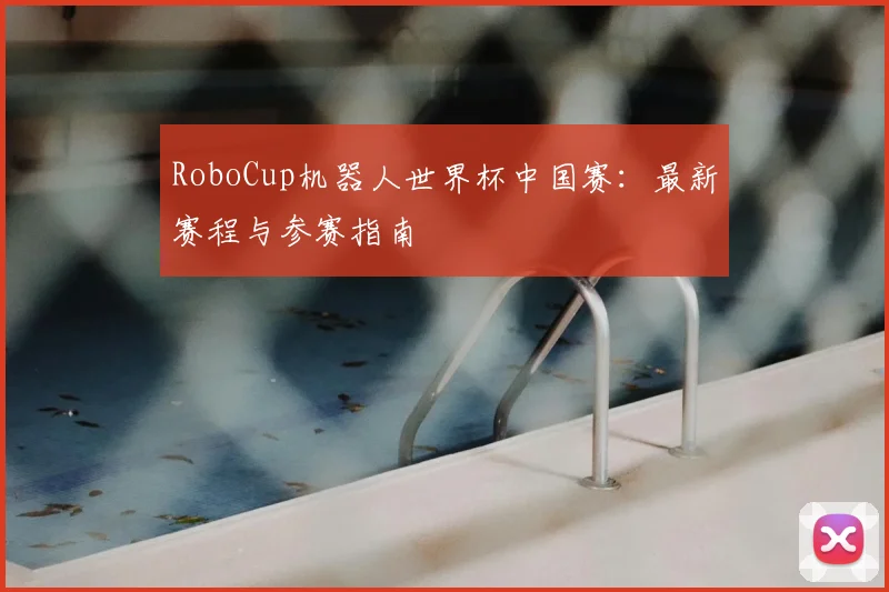 RoboCup机器人世界杯中国赛：最新赛程与参赛指南