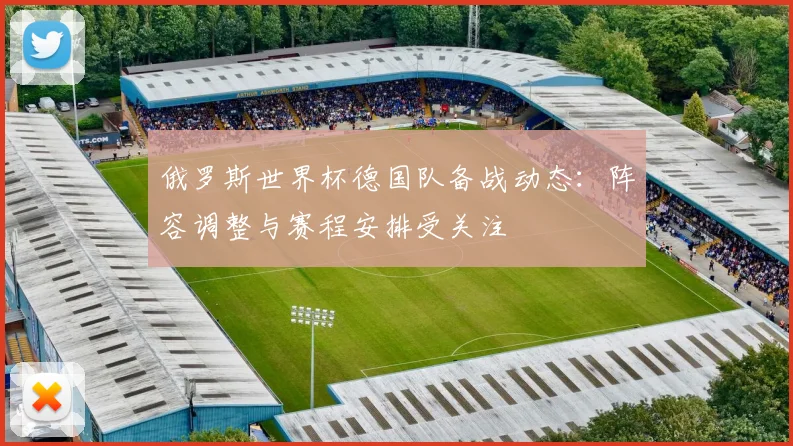 俄罗斯世界杯德国队备战动态:阵容调整与赛程安排受关注