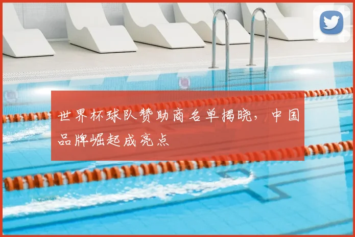 世界杯球队赞助商名单揭晓,中国品牌崛起成亮点