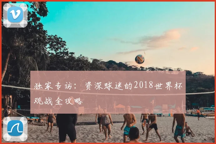 独家专访：资深球迷的2018世界杯观战全攻略