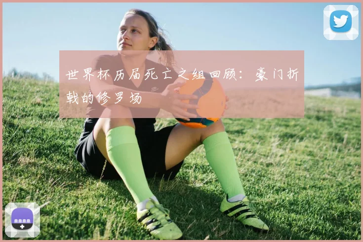 世界杯历届死亡之组回顾：豪门折戟的修罗场