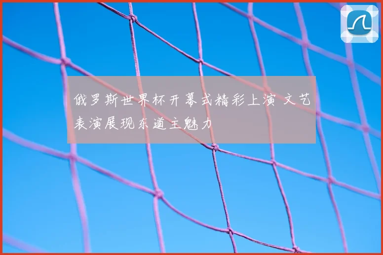 俄罗斯世界杯开幕式精彩上演 文艺表演展现东道主魅力