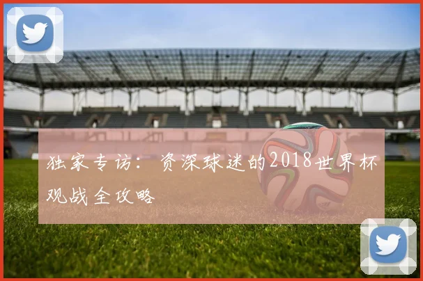 独家专访：资深球迷的2018世界杯观战全攻略