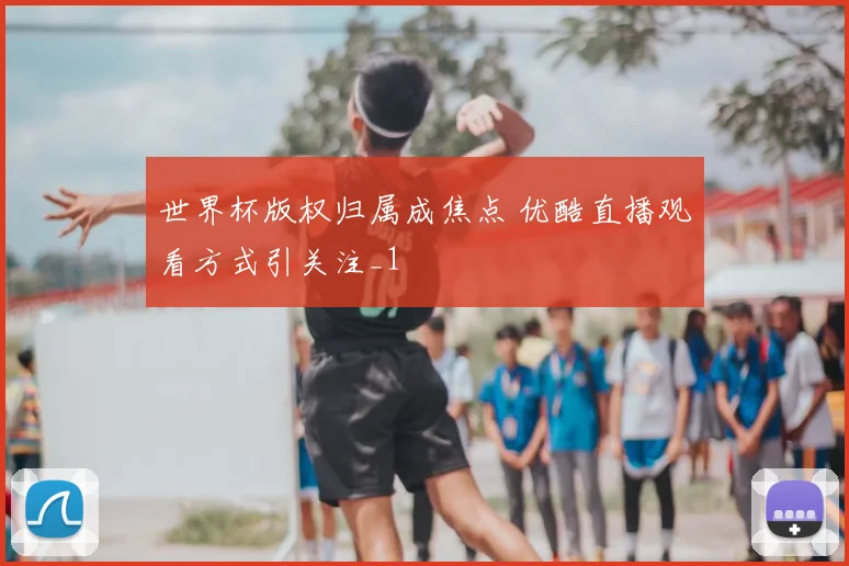 世界杯版权归属成焦点 优酷直播观看方式引关注_1
