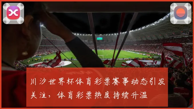 川沙世界杯体育彩票赛事动态引发关注，体育彩票热度持续升温