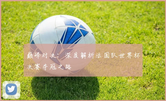 巅峰对决：深度解析法国队世界杯决赛夺冠之路