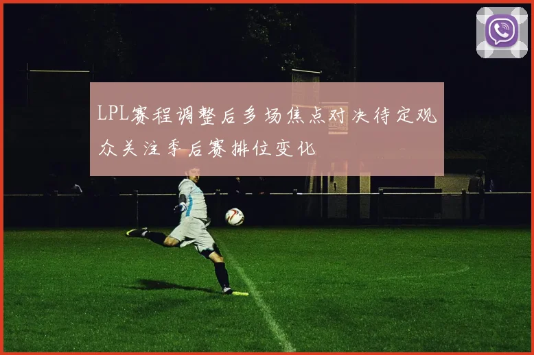 LPL赛程调整后多场焦点对决待定观众关注季后赛排位变化