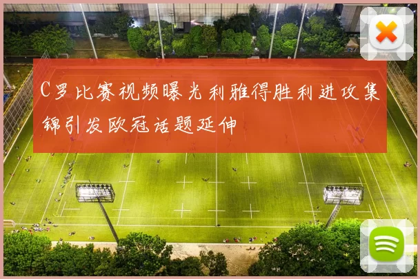 C罗比赛视频曝光利雅得胜利进攻集锦引发欧冠话题延伸