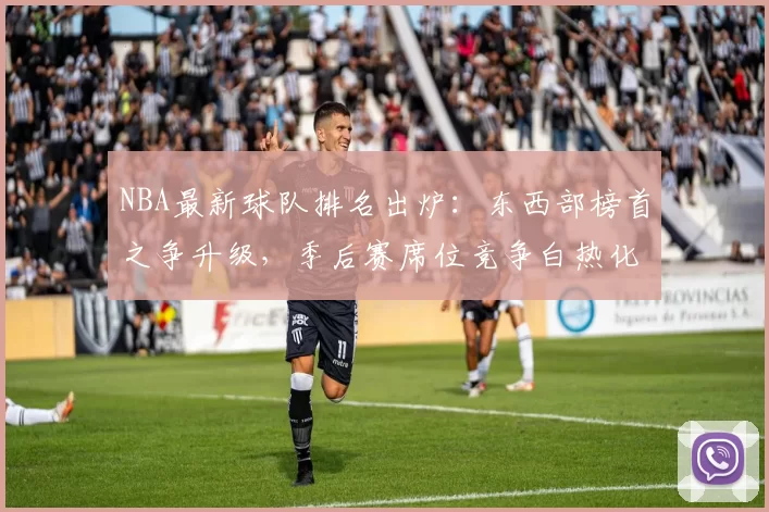 NBA最新球队排名出炉：东西部榜首之争升级，季后赛席位竞争白热化
